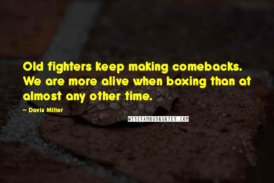Davis Miller Quotes: Old fighters keep making comebacks. We are more alive when boxing than at almost any other time.