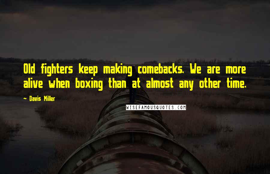 Davis Miller Quotes: Old fighters keep making comebacks. We are more alive when boxing than at almost any other time.