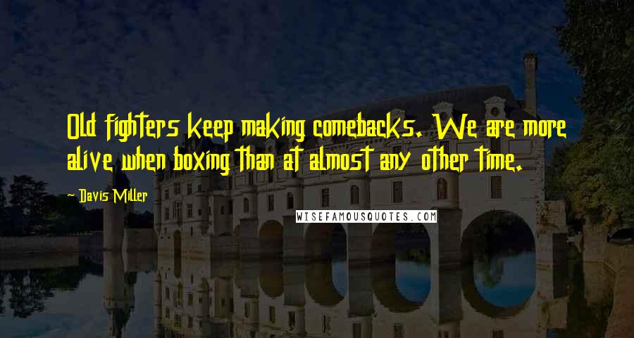 Davis Miller Quotes: Old fighters keep making comebacks. We are more alive when boxing than at almost any other time.