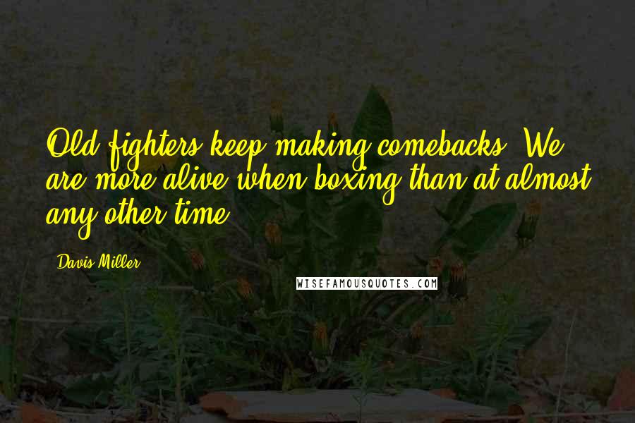 Davis Miller Quotes: Old fighters keep making comebacks. We are more alive when boxing than at almost any other time.
