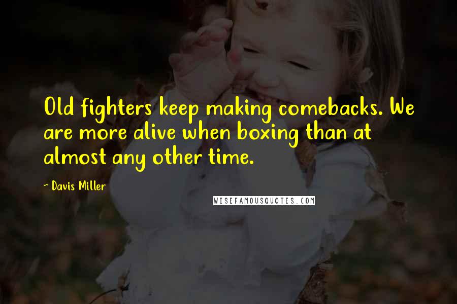 Davis Miller Quotes: Old fighters keep making comebacks. We are more alive when boxing than at almost any other time.