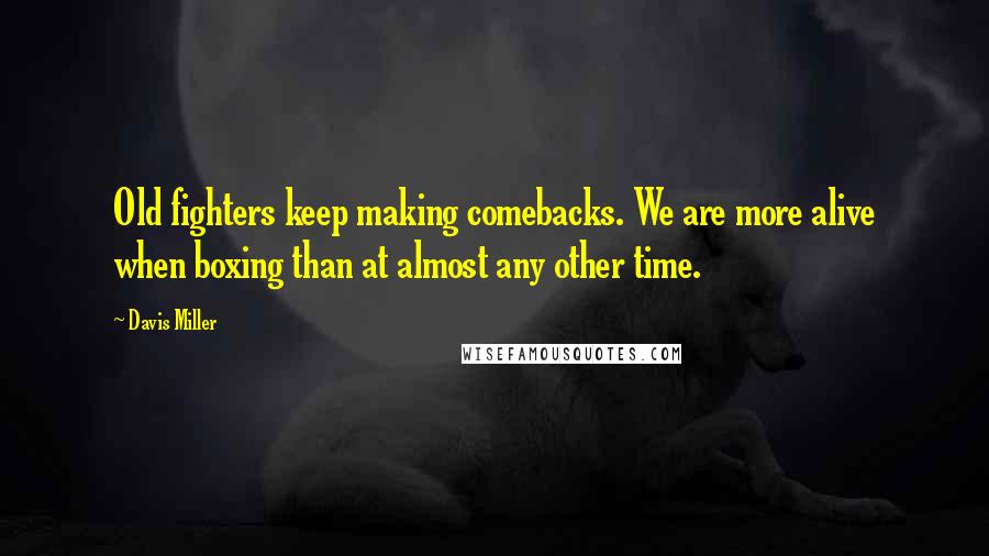 Davis Miller Quotes: Old fighters keep making comebacks. We are more alive when boxing than at almost any other time.