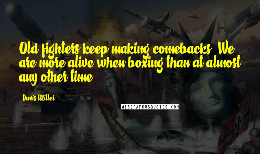 Davis Miller Quotes: Old fighters keep making comebacks. We are more alive when boxing than at almost any other time.