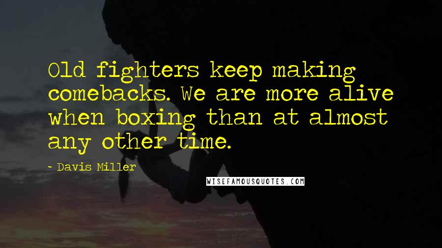 Davis Miller Quotes: Old fighters keep making comebacks. We are more alive when boxing than at almost any other time.