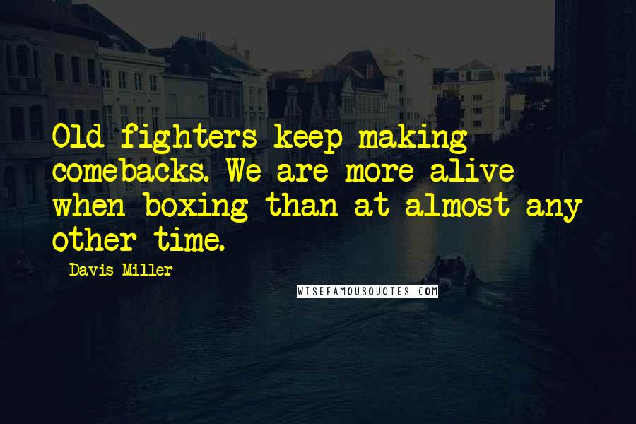 Davis Miller Quotes: Old fighters keep making comebacks. We are more alive when boxing than at almost any other time.