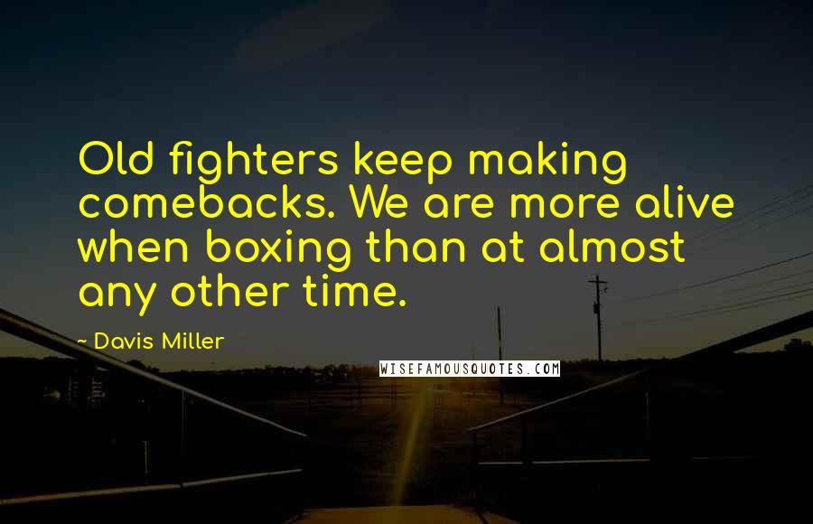 Davis Miller Quotes: Old fighters keep making comebacks. We are more alive when boxing than at almost any other time.