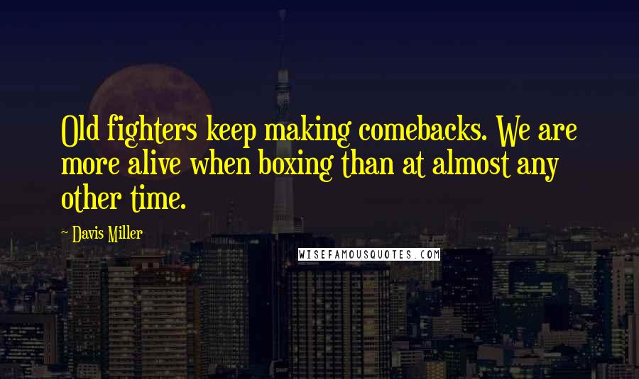 Davis Miller Quotes: Old fighters keep making comebacks. We are more alive when boxing than at almost any other time.