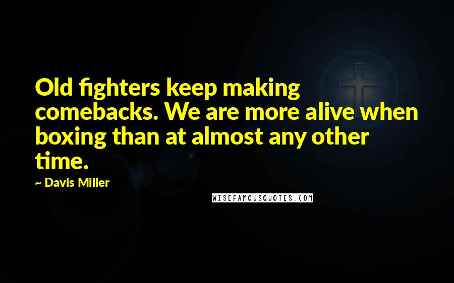Davis Miller Quotes: Old fighters keep making comebacks. We are more alive when boxing than at almost any other time.