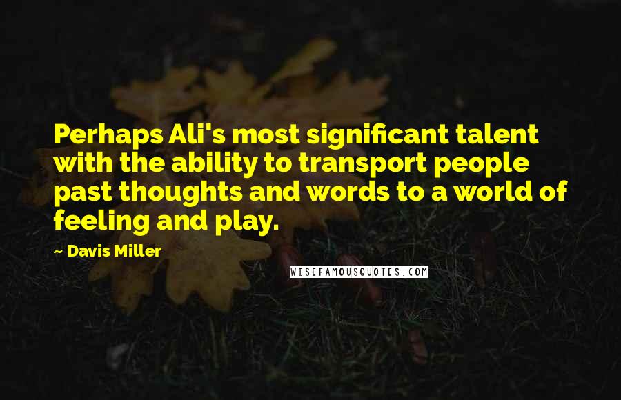 Davis Miller Quotes: Perhaps Ali's most significant talent with the ability to transport people past thoughts and words to a world of feeling and play.