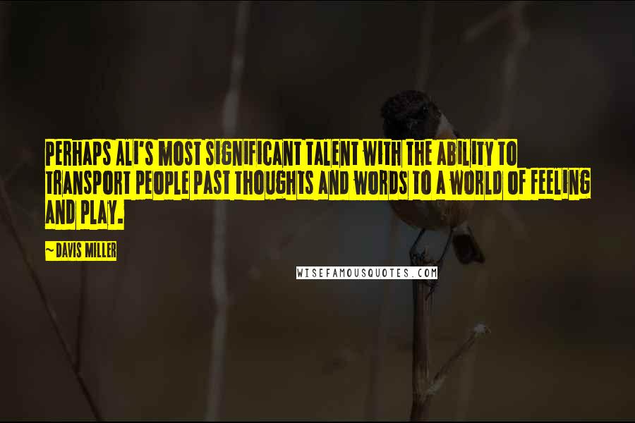 Davis Miller Quotes: Perhaps Ali's most significant talent with the ability to transport people past thoughts and words to a world of feeling and play.