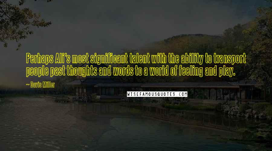 Davis Miller Quotes: Perhaps Ali's most significant talent with the ability to transport people past thoughts and words to a world of feeling and play.