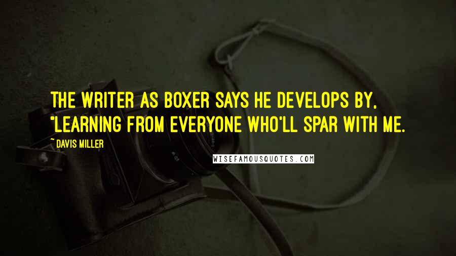 Davis Miller Quotes: The writer as boxer says he develops by, "learning from everyone who'll spar with me.