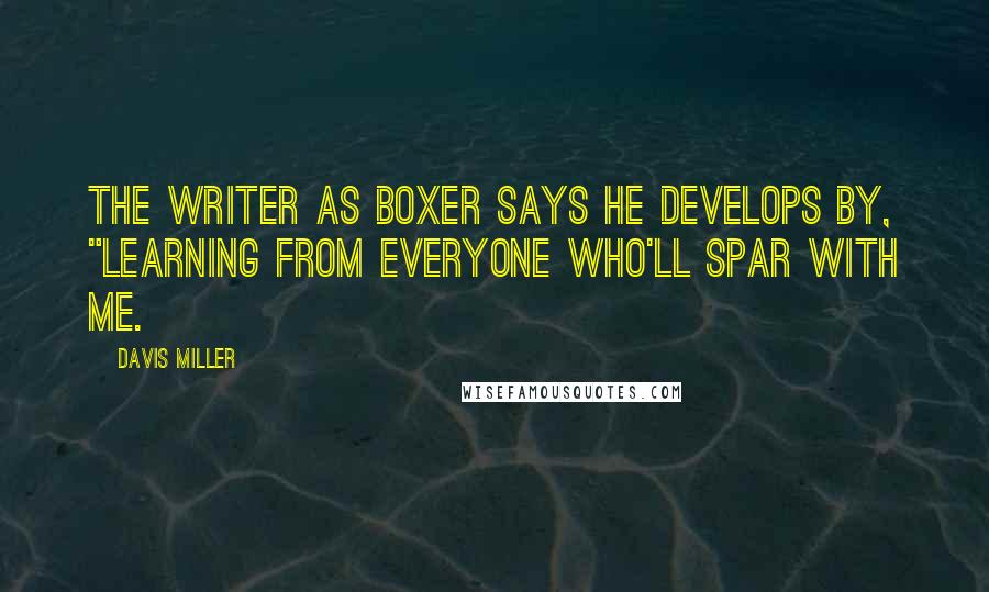 Davis Miller Quotes: The writer as boxer says he develops by, "learning from everyone who'll spar with me.