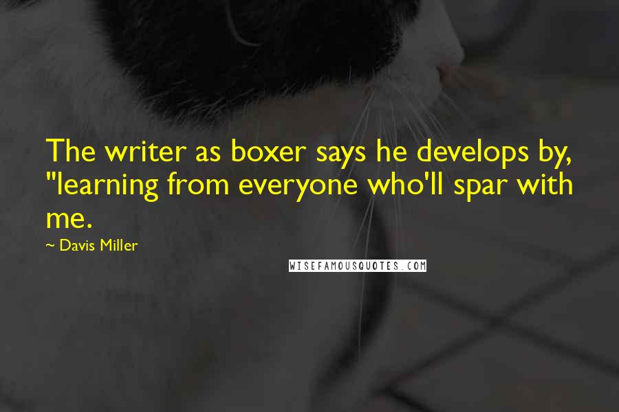 Davis Miller Quotes: The writer as boxer says he develops by, "learning from everyone who'll spar with me.