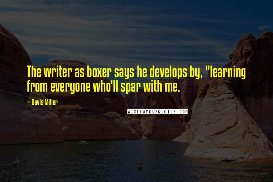 Davis Miller Quotes: The writer as boxer says he develops by, "learning from everyone who'll spar with me.