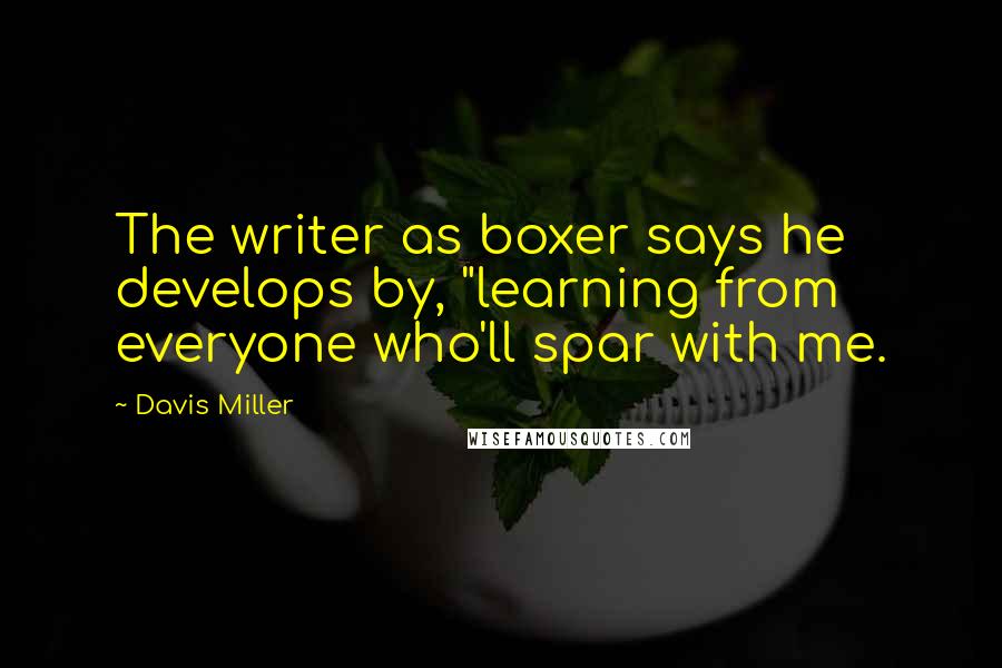 Davis Miller Quotes: The writer as boxer says he develops by, "learning from everyone who'll spar with me.