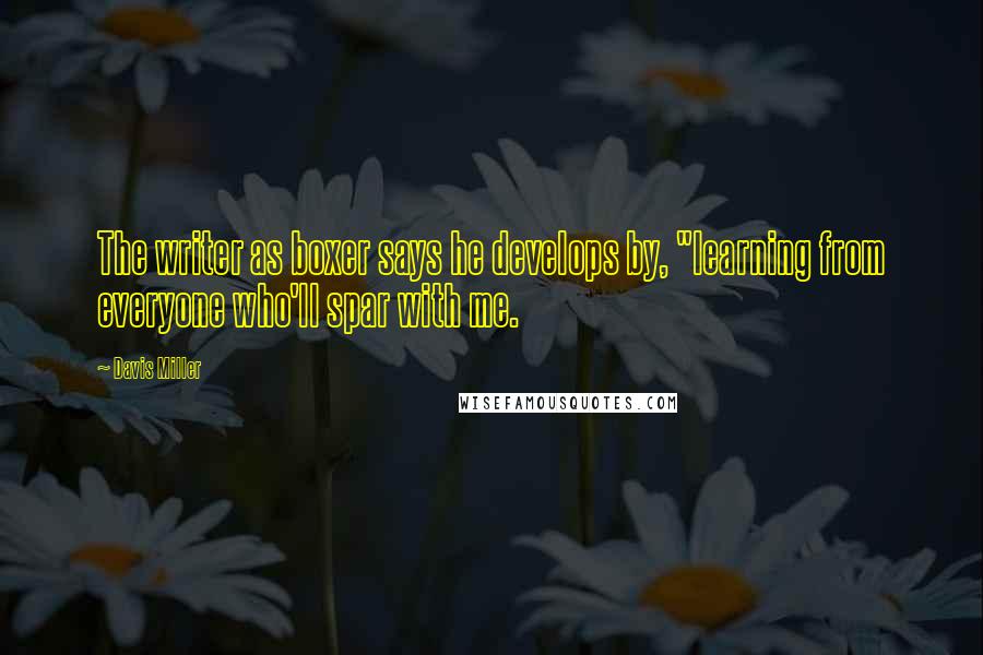 Davis Miller Quotes: The writer as boxer says he develops by, "learning from everyone who'll spar with me.