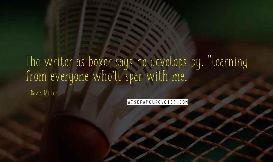 Davis Miller Quotes: The writer as boxer says he develops by, "learning from everyone who'll spar with me.