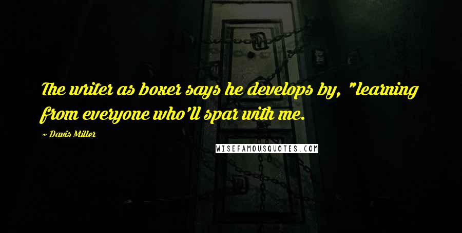 Davis Miller Quotes: The writer as boxer says he develops by, "learning from everyone who'll spar with me.