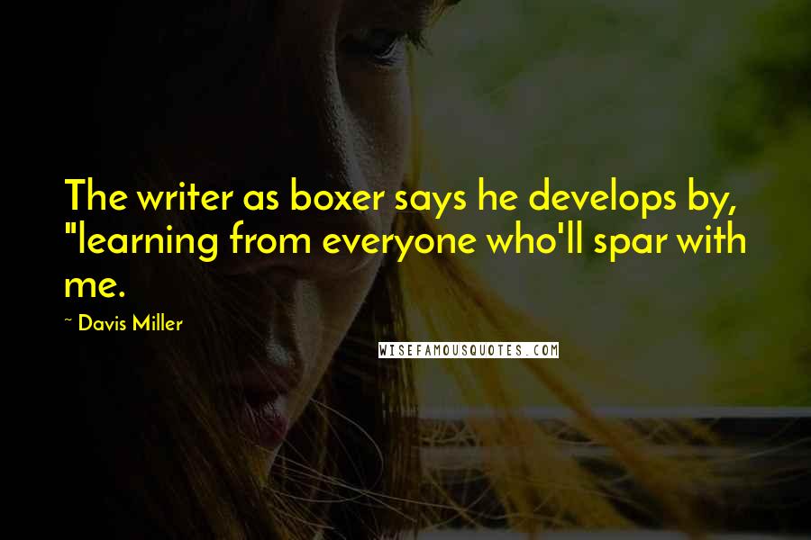 Davis Miller Quotes: The writer as boxer says he develops by, "learning from everyone who'll spar with me.