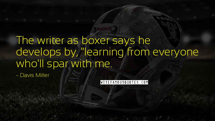 Davis Miller Quotes: The writer as boxer says he develops by, "learning from everyone who'll spar with me.