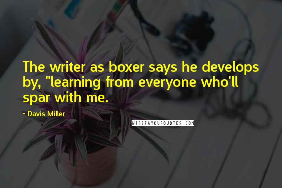 Davis Miller Quotes: The writer as boxer says he develops by, "learning from everyone who'll spar with me.