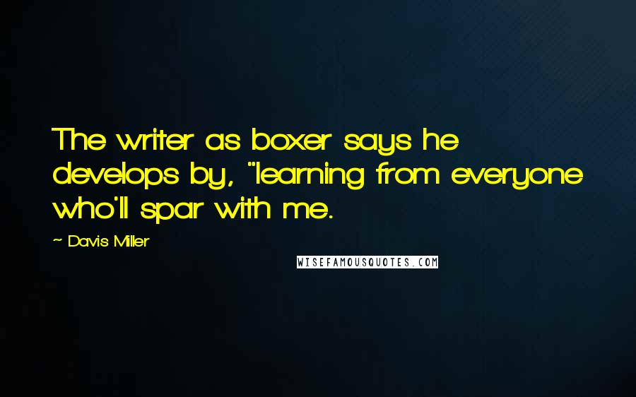 Davis Miller Quotes: The writer as boxer says he develops by, "learning from everyone who'll spar with me.