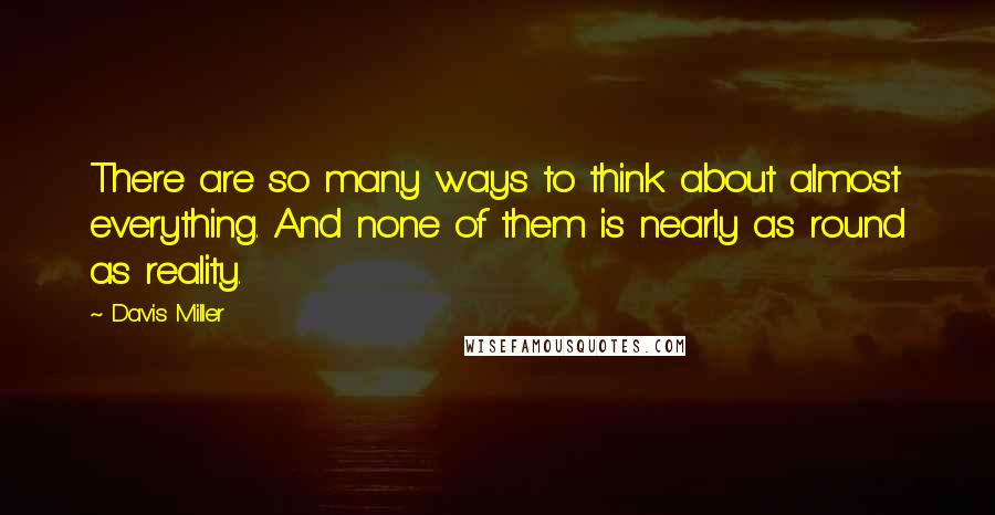 Davis Miller Quotes: There are so many ways to think about almost everything. And none of them is nearly as round as reality.