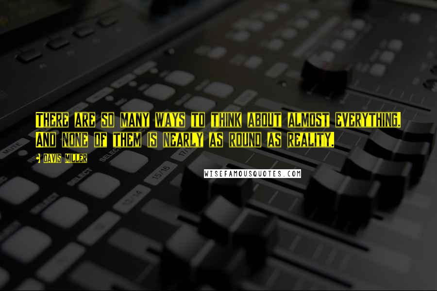 Davis Miller Quotes: There are so many ways to think about almost everything. And none of them is nearly as round as reality.