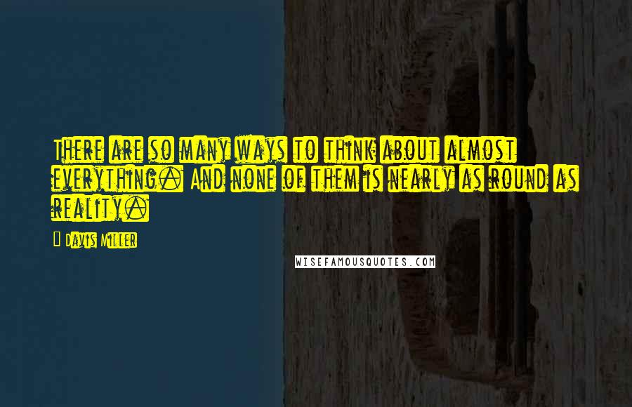 Davis Miller Quotes: There are so many ways to think about almost everything. And none of them is nearly as round as reality.