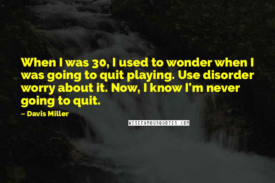 Davis Miller Quotes: When I was 30, I used to wonder when I was going to quit playing. Use disorder worry about it. Now, I know I'm never going to quit.