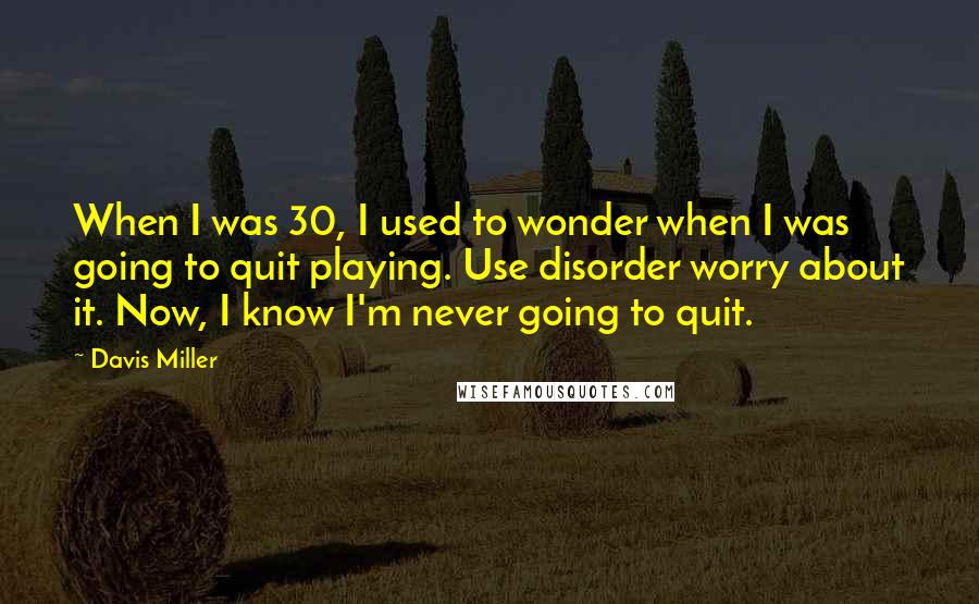 Davis Miller Quotes: When I was 30, I used to wonder when I was going to quit playing. Use disorder worry about it. Now, I know I'm never going to quit.