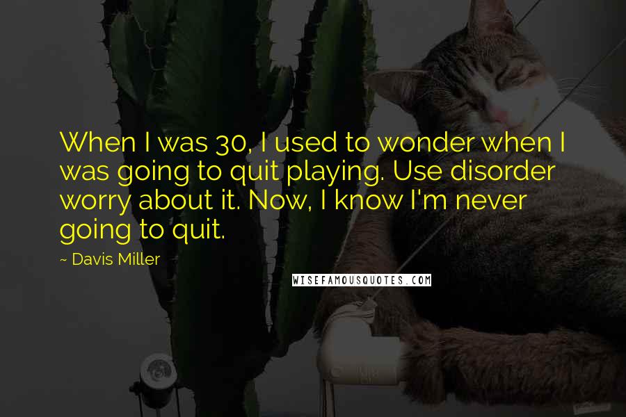 Davis Miller Quotes: When I was 30, I used to wonder when I was going to quit playing. Use disorder worry about it. Now, I know I'm never going to quit.