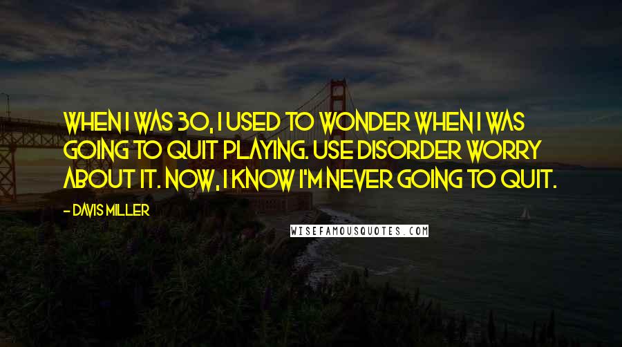 Davis Miller Quotes: When I was 30, I used to wonder when I was going to quit playing. Use disorder worry about it. Now, I know I'm never going to quit.