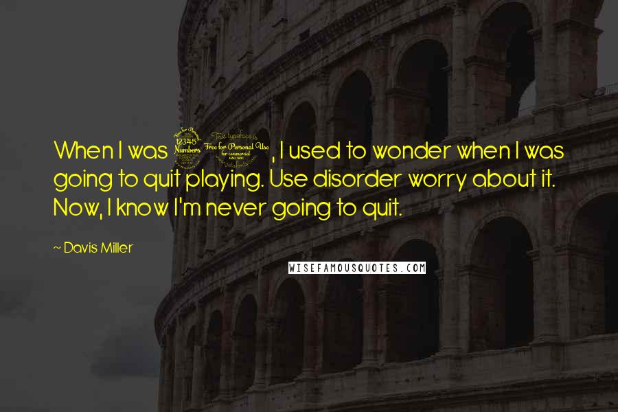 Davis Miller Quotes: When I was 30, I used to wonder when I was going to quit playing. Use disorder worry about it. Now, I know I'm never going to quit.