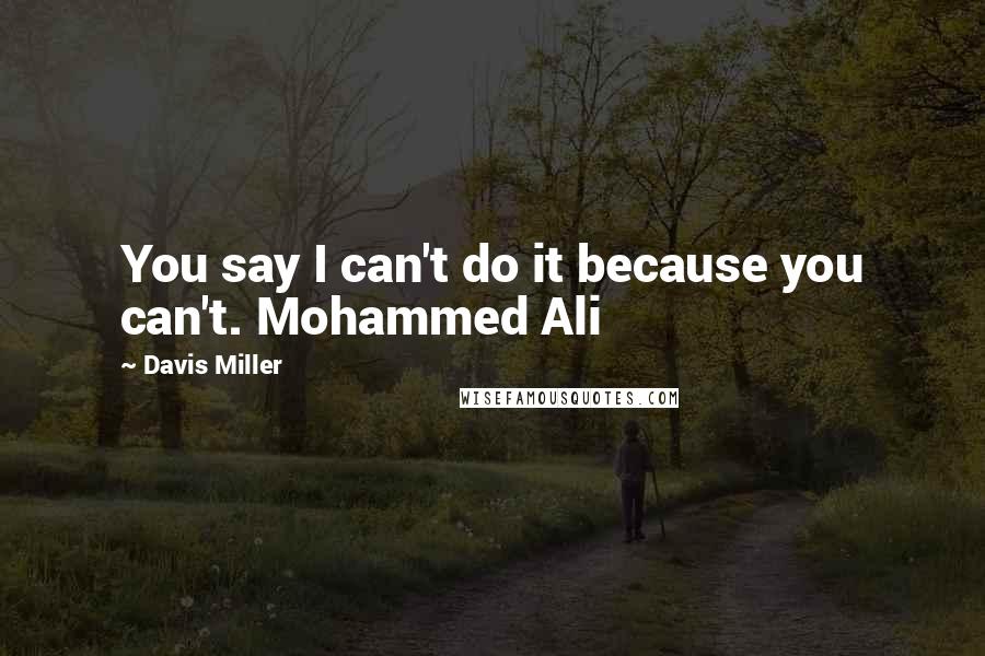 Davis Miller Quotes: You say I can't do it because you can't. Mohammed Ali