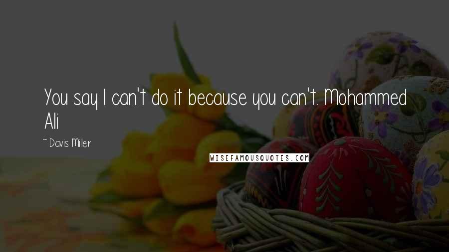 Davis Miller Quotes: You say I can't do it because you can't. Mohammed Ali