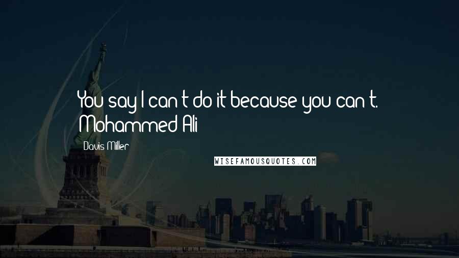 Davis Miller Quotes: You say I can't do it because you can't. Mohammed Ali