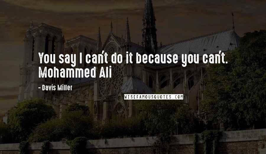 Davis Miller Quotes: You say I can't do it because you can't. Mohammed Ali