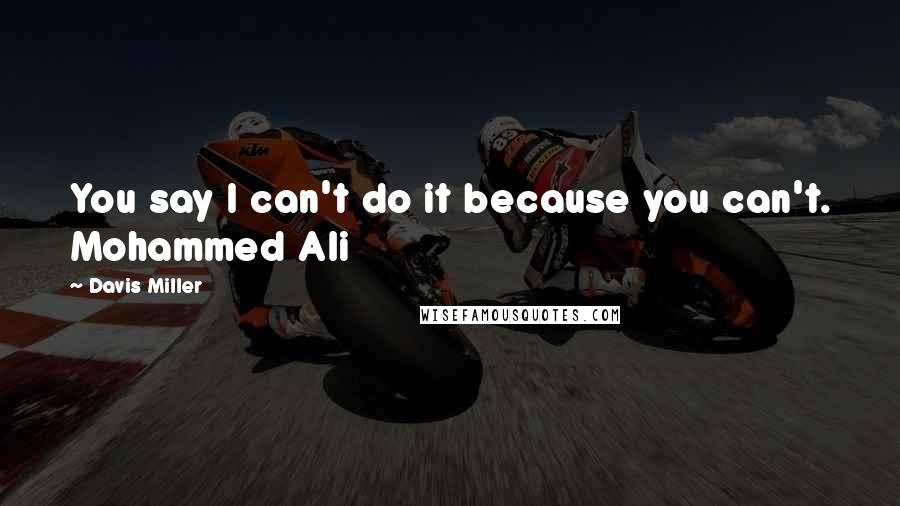 Davis Miller Quotes: You say I can't do it because you can't. Mohammed Ali