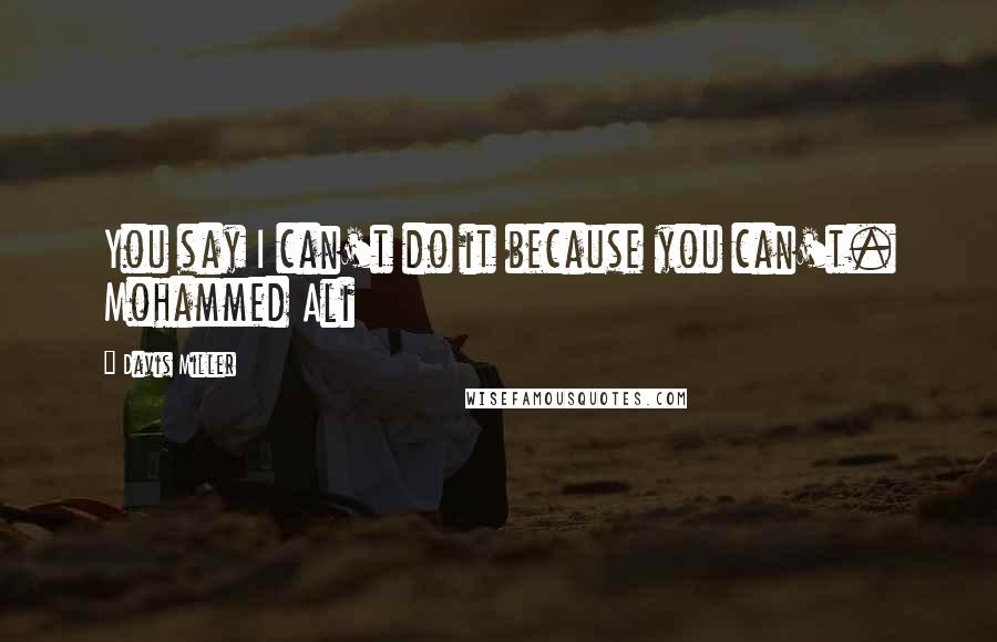 Davis Miller Quotes: You say I can't do it because you can't. Mohammed Ali