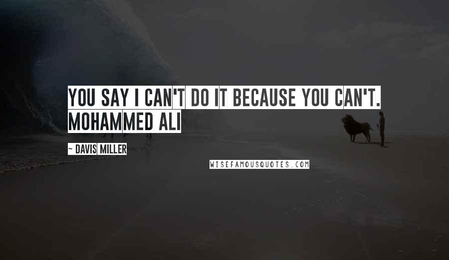 Davis Miller Quotes: You say I can't do it because you can't. Mohammed Ali