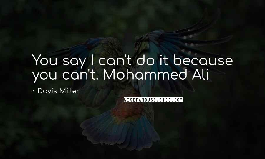 Davis Miller Quotes: You say I can't do it because you can't. Mohammed Ali