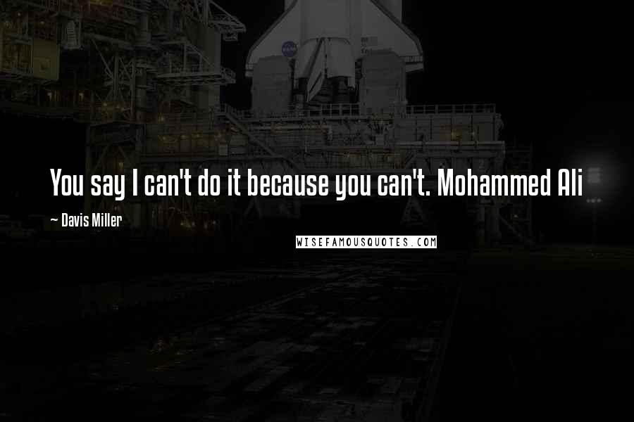 Davis Miller Quotes: You say I can't do it because you can't. Mohammed Ali