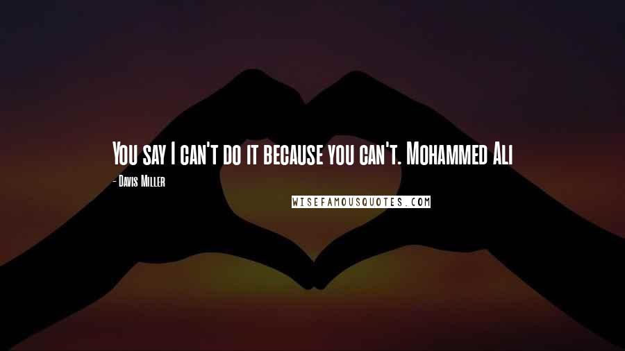 Davis Miller Quotes: You say I can't do it because you can't. Mohammed Ali