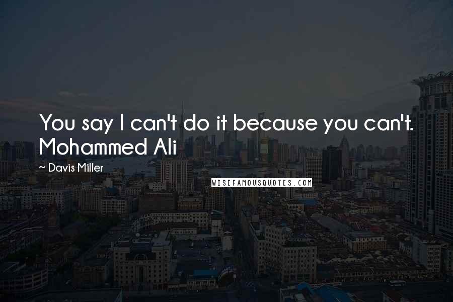 Davis Miller Quotes: You say I can't do it because you can't. Mohammed Ali