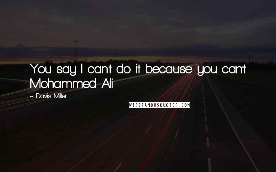 Davis Miller Quotes: You say I can't do it because you can't. Mohammed Ali