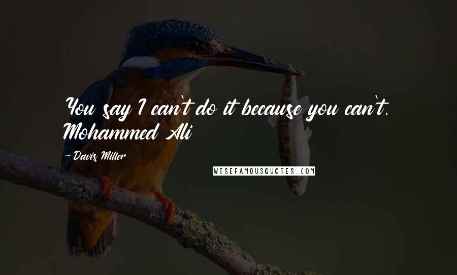 Davis Miller Quotes: You say I can't do it because you can't. Mohammed Ali