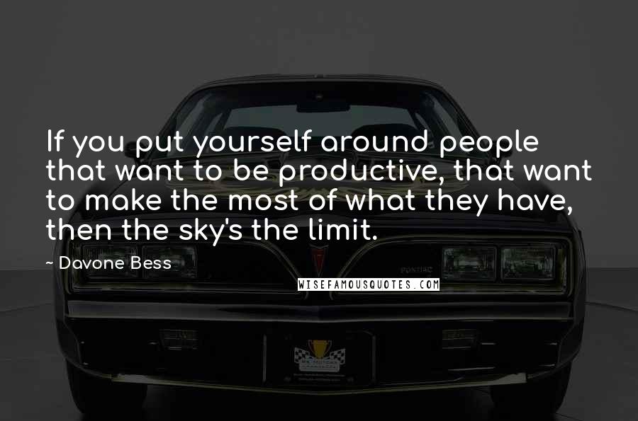 Davone Bess Quotes: If you put yourself around people that want to be productive, that want to make the most of what they have, then the sky's the limit.