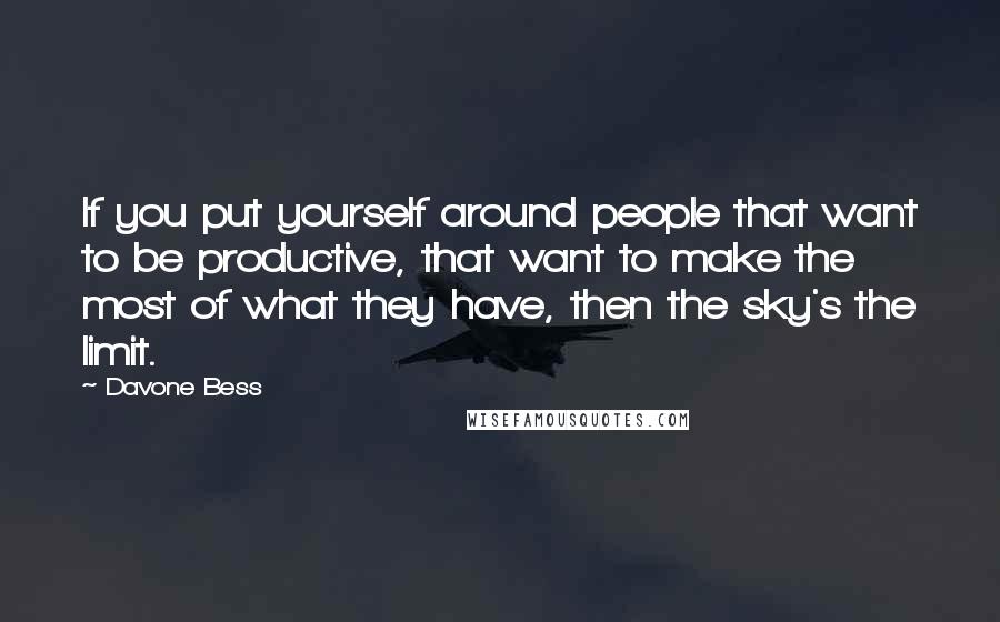 Davone Bess Quotes: If you put yourself around people that want to be productive, that want to make the most of what they have, then the sky's the limit.